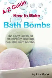 «A-Z Guide How to Make Bath Bombs» by Lisa Bond