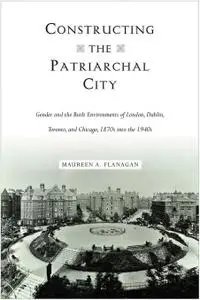 Constructing the Patriarchal City: Gender and the Built Environments of London, Dublin, Toronto, and Chicago, 1870s...