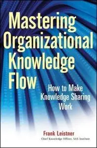 Mastering Organizational Knowledge Flow: How to Make Knowledge Sharing Work