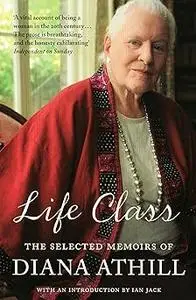 Life Class: The Selected Memoirs of Diana Athill