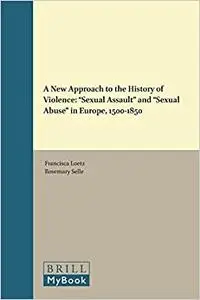 A New Approach to the History of Violence: "sexual Assault" and "sexual Abuse" in Europe, 1500-1850