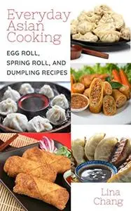Everyday Asian Cooking: Egg Roll, Spring Roll, and Dumpling Recipes