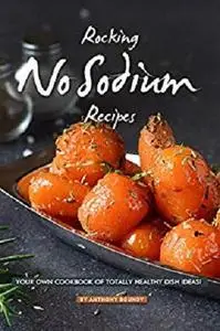 Rocking No Sodium Recipes: Your Own Cookbook of Totally Healthy Dish Ideas!