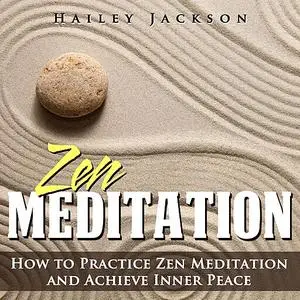 «Zen Meditation: How to Practice Zen Meditation and Achieve Inner Peace» by Hailey Jackson