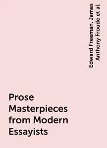 «Prose Masterpieces from Modern Essayists» by Edward Freeman, James Anthony Froude, John Henry Newman, Leslie Stephen, W