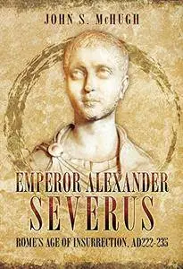 Emperor Alexander Severus: Rome's Age of Insurrection, AD222-235