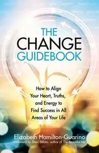 The Change Guidebook: How to Align Your Heart, Truths, and Energy to Find Success in All Areas of Your Life