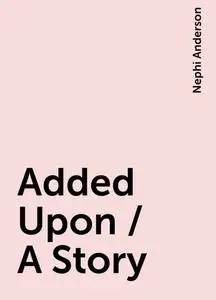 «Added Upon / A Story» by Nephi Anderson