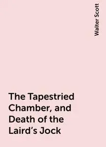 «The Tapestried Chamber, and Death of the Laird's Jock» by Walter Scott
