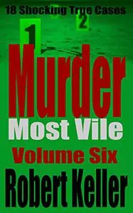 Murder Most Vile: 18 Shocking True Crime Murder Cases, Volume 6