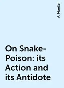 «On Snake-Poison: its Action and its Antidote» by A. Mueller