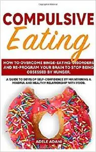 Compulsive Eating: How to Overcome Binge-Eating-Disorders and re-program your Brain to Stop being Obsessed by hunger