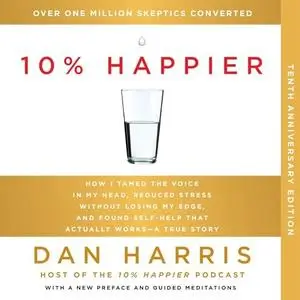 10% Happier (10th Anniversary): How I Tamed the Voice in My Head, Reduced Stress Without Losing My Edge, and Found [Audiobook]