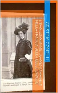 Cristina Contilli - L'evoluzione del lavoro femminile nella Francia della Belle Epoque. Edizione con le illustrazioni a colori