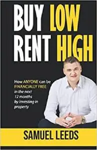 Buy Low Rent High: How anyone can be financially free in the next 12 months by investing in property