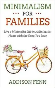 Minimalism for Families: Live a Minimalist Life in a Minimalist Home with the Ones You Love