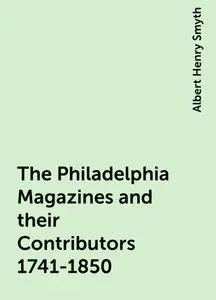 «The Philadelphia Magazines and their Contributors 1741-1850» by Albert Henry Smyth