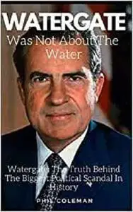 WATERGATE WAS NOT ABOUT THE WATER: Watergate: The Truth Behind The Biggest Political Scandal In History