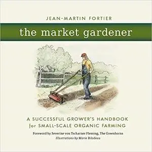 The Market Gardener: A Successful Grower's Handbook for Small-scale Organic Farming