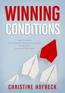 Winning Conditions: How to Achieve the Professional Success You Deserve by Managing the Details That Matter (Repost)