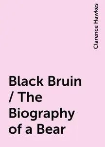 «Black Bruin / The Biography of a Bear» by Clarence Hawkes