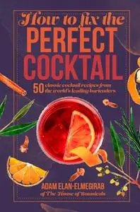 How to Fix the Perfect Cocktail: 50 classic cocktail recipes from the world's leading bartenders