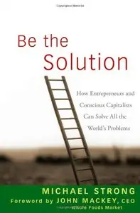 Be the Solution: How Entrepreneurs and Conscious Capitalists Can Solve All the Worlds Problems