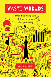 Waste Worlds : Inhabiting Kampala's Infrastructures of Disposability