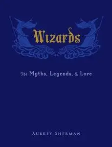 «Wizards: The Myths, Legends, and Lore» by Aubrey Sherman
