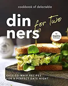 Cookbook of Delectable Dinners for Two: Easy-to-Whip Recipes for a Perfect Date Night