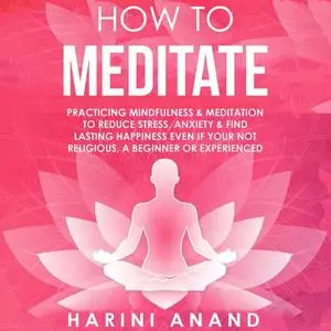 How to Meditate: Practicing Mindfulness & Meditation to Reduce Stress, Anxiety & Find Lasting Happiness [Audiobook]