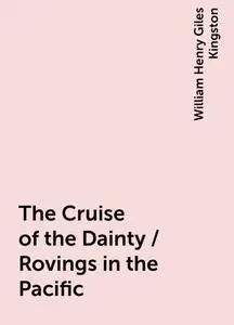 «The Cruise of the Dainty / Rovings in the Pacific» by William Henry Giles Kingston