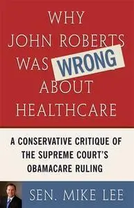 «Why John Roberts Was Wrong About Healthcare: A Conservative Critique of The Supreme Court's Obamacare Ruling» by Sen. M