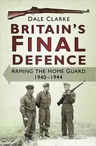 Britain's Final Defence: Arming the Home Guard, 1940-1944