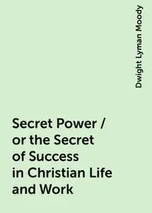 «Secret Power / or the Secret of Success in Christian Life and Work» by Dwight Lyman Moody