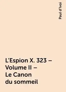 «L'Espion X. 323 – Volume II – Le Canon du sommeil» by Paul d’Ivoi