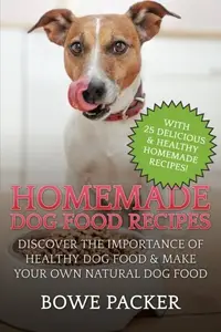 Homemade Dog Food Recipes: Discover The Importance Of Healthy Dog Food & Make Your Own Natural Dog Food