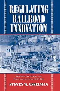 Regulating Railroad Innovation: Business, Technology, and Politics in America, 1840-1920