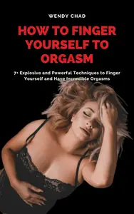 How to Finger Yourself to Orgasm: 7+ Explosive and Powerful Techniques to Finger Yourself and Have Incredible Orgasms