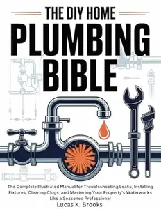 The DIY Home Plumbing Bible: The Complete Illustrated Manual for Troubleshooting Leaks, Installing Fixtures, Clearing Clogs
