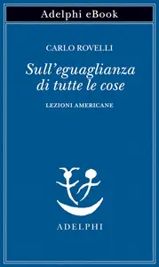 Sull'eguaglianza di tutte le cose. Lezioni americane - Carlo Rovelli