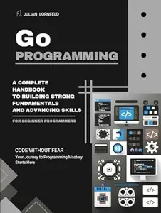 Go Programming: A Complete Handbook to Building Strong Fundamentals and Advancing Skills
