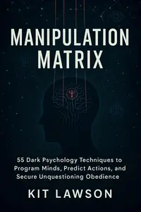 Manipulation Matrix: 55 Dark Psychology Techniques to Program Minds, Predict Actions, and Secure Unquestioning Obedience