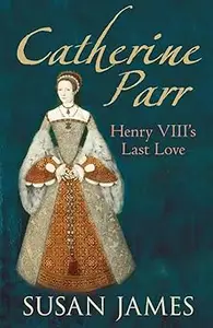 Catherine Parr: Henry VIII's Last Love