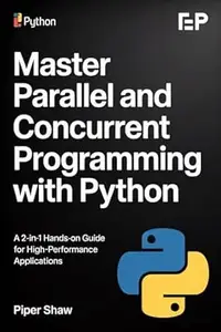 MASTER PARALLEL AND CONCURRENT PROGRAMMING WITH PYTHON : A 2-in-1 Hands-On Guide for High-Performance Applications