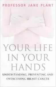 Your Life in Your Hands: Understanding, Preventing and Overcoming Breast Cancer