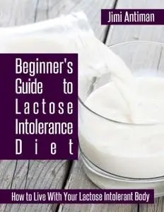 «Beginner's Guide to Lactose Intolerance Diet: How to Live With Your Lactose Intolerant Body» by Jimi Antiman