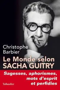 Christophe Barbier. "Le monde selon Sacha Guitry : Sagesses, mots d'esprit, aphorismes et perfidies"