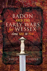 Badon and the Early Wars for Wessex, circa 500 to 710