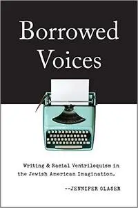 Borrowed Voices: Writing and Racial Ventriloquism in the Jewish American Imagination